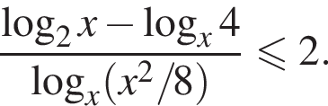 \dfrac ло­га­рифм по ос­но­ва­нию 2 x минус ло­га­рифм по ос­но­ва­нию x 4 ло­га­рифм по ос­но­ва­нию x левая круг­лая скоб­ка x в квад­ра­те /\!8 пра­вая круг­лая скоб­ка \leqslant2.