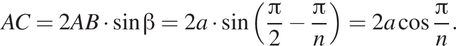  A C=2 A B умно­жить на синус бета =2 a умно­жить на синус левая круг­лая скоб­ка дробь: чис­ли­тель: Пи , зна­ме­на­тель: 2 конец дроби минус дробь: чис­ли­тель: Пи , зна­ме­на­тель: n конец дроби пра­вая круг­лая скоб­ка =2 a ко­си­нус дробь: чис­ли­тель: Пи , зна­ме­на­тель: n конец дроби . 