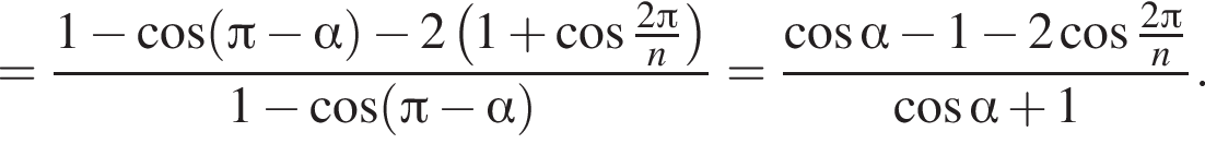 = дробь: чис­ли­тель: 1 минус ко­си­нус левая круг­лая скоб­ка Пи минус альфа пра­вая круг­лая скоб­ка минус 2 левая круг­лая скоб­ка 1 плюс ко­си­нус дробь: чис­ли­тель: 2 Пи , зна­ме­на­тель: n конец дроби пра­вая круг­лая скоб­ка , зна­ме­на­тель: 1 минус ко­си­нус левая круг­лая скоб­ка Пи минус альфа пра­вая круг­лая скоб­ка конец дроби = дробь: чис­ли­тель: ко­си­нус альфа минус 1 минус 2 ко­си­нус дробь: чис­ли­тель: 2 Пи , зна­ме­на­тель: n конец дроби , зна­ме­на­тель: ко­си­нус альфа плюс 1 конец дроби . 