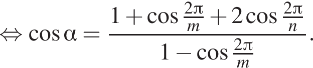  рав­но­силь­но ко­си­нус альфа = дробь: чис­ли­тель: 1 плюс ко­си­нус дробь: чис­ли­тель: 2 Пи , зна­ме­на­тель: m конец дроби плюс 2 ко­си­нус дробь: чис­ли­тель: 2 Пи , зна­ме­на­тель: n конец дроби , зна­ме­на­тель: 1 минус ко­си­нус дробь: чис­ли­тель: 2 Пи , зна­ме­на­тель: m конец дроби конец дроби . 