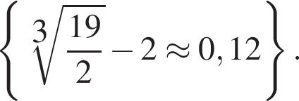  левая фи­гур­ная скоб­ка ко­рень 3 сте­пе­ни из: на­ча­ло ар­гу­мен­та: дробь: чис­ли­тель: 19, зна­ме­на­тель: 2 конец дроби конец ар­гу­мен­та минус 2 \approx 0,12 пра­вая фи­гур­ная скоб­ка . 