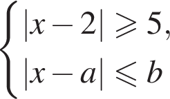  левая фи­гур­ная скоб­ка \beginaligned |x минус 2|\geqslant5, |x минус a| мень­ше или равно b \endaligned . 