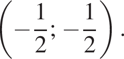  левая круг­лая скоб­ка минус дробь: чис­ли­тель: 1, зна­ме­на­тель: 2 конец дроби ; минус дробь: чис­ли­тель: 1, зна­ме­на­тель: 2 конец дроби пра­вая круг­лая скоб­ка .