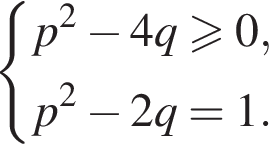  си­сте­ма вы­ра­же­ний p в квад­ра­те минус 4q боль­ше или равно 0,p в квад­ра­те минус 2q=1. конец си­сте­мы . 
