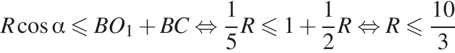 R ко­си­нус альфа мень­ше или равно B O_1 плюс B C рав­но­силь­но дробь: чис­ли­тель: 1, зна­ме­на­тель: 5 конец дроби R мень­ше или равно 1 плюс дробь: чис­ли­тель: 1, зна­ме­на­тель: 2 конец дроби R рав­но­силь­но R мень­ше или равно дробь: чис­ли­тель: 10, зна­ме­на­тель: 3 конец дроби 