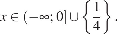x при­над­ле­жит левая круг­лая скоб­ка минус бес­ко­неч­ность ; 0 пра­вая квад­рат­ная скоб­ка \cup левая фи­гур­ная скоб­ка дробь: чис­ли­тель: 1, зна­ме­на­тель: 4 конец дроби пра­вая фи­гур­ная скоб­ка .