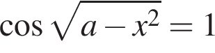  ко­си­нус ко­рень из: на­ча­ло ар­гу­мен­та: a минус x в квад­ра­те конец ар­гу­мен­та =1