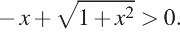  минус x плюс ко­рень из: на­ча­ло ар­гу­мен­та: 1 плюс x в квад­ра­те конец ар­гу­мен­та боль­ше 0.
