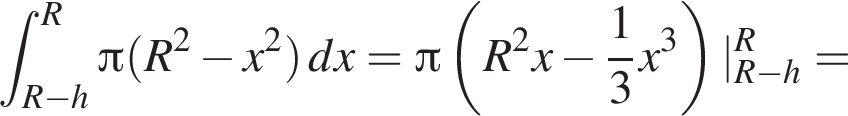  при­над­ле­жит t_R минус h в сте­пе­ни R Пи левая круг­лая скоб­ка R в квад­ра­те минус x в квад­ра­те пра­вая круг­лая скоб­ка dx= Пи левая круг­лая скоб­ка R в квад­ра­те x минус дробь: чис­ли­тель: 1, зна­ме­на­тель: 3 конец дроби x в кубе пра­вая круг­лая скоб­ка |_R минус h в сте­пе­ни R =