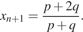 x_n плюс 1= дробь: чис­ли­тель: p плюс 2q, зна­ме­на­тель: p плюс q конец дроби . 