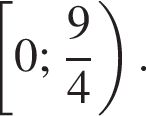  левая квад­рат­ная скоб­ка 0; дробь: чис­ли­тель: 9, зна­ме­на­тель: 4 конец дроби пра­вая круг­лая скоб­ка .