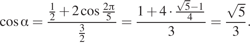  ко­си­нус альфа = дробь: чис­ли­тель: дробь: чис­ли­тель: 1, зна­ме­на­тель: 2 конец дроби плюс 2 ко­си­нус дробь: чис­ли­тель: 2 Пи , зна­ме­на­тель: 5 конец дроби , зна­ме­на­тель: дробь: чис­ли­тель: 3, зна­ме­на­тель: 2 конец дроби конец дроби = дробь: чис­ли­тель: 1 плюс 4 умно­жить на дробь: чис­ли­тель: ко­рень из: на­ча­ло ар­гу­мен­та: 5 конец ар­гу­мен­та минус 1, зна­ме­на­тель: 4 конец дроби , зна­ме­на­тель: 3 конец дроби = дробь: чис­ли­тель: ко­рень из: на­ча­ло ар­гу­мен­та: 5 конец ар­гу­мен­та , зна­ме­на­тель: 3 конец дроби . 
