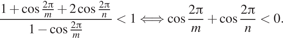  дробь: чис­ли­тель: 1 плюс ко­си­нус дробь: чис­ли­тель: 2 Пи , зна­ме­на­тель: m конец дроби плюс 2 ко­си­нус дробь: чис­ли­тель: 2 Пи , зна­ме­на­тель: n конец дроби , зна­ме­на­тель: 1 минус ко­си­нус дробь: чис­ли­тель: 2 Пи , зна­ме­на­тель: m конец дроби конец дроби мень­ше 1 \Longleftrightarrow ко­си­нус дробь: чис­ли­тель: 2 Пи , зна­ме­на­тель: m конец дроби плюс ко­си­нус дробь: чис­ли­тель: 2 Пи , зна­ме­на­тель: n конец дроби мень­ше 0. 
