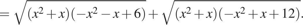 = ко­рень из: на­ча­ло ар­гу­мен­та: левая круг­лая скоб­ка x в квад­ра­те плюс x пра­вая круг­лая скоб­ка левая круг­лая скоб­ка минус x в квад­ра­те минус x плюс 6 пра­вая круг­лая скоб­ка конец ар­гу­мен­та плюс ко­рень из: на­ча­ло ар­гу­мен­та: левая круг­лая скоб­ка x в квад­ра­те плюс x пра­вая круг­лая скоб­ка левая круг­лая скоб­ка минус x в квад­ра­те плюс x плюс 12 пра­вая круг­лая скоб­ка конец ар­гу­мен­та .