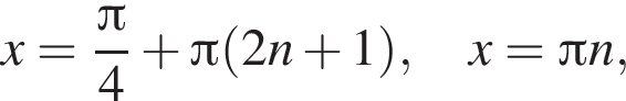 x= дробь: чис­ли­тель: Пи , зна­ме­на­тель: 4 конец дроби плюс Пи левая круг­лая скоб­ка 2n плюс 1 пра­вая круг­лая скоб­ка , \quad x= Пи n, \quad 