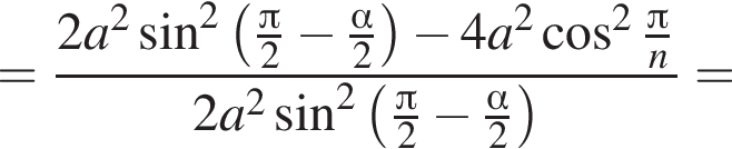 = дробь: чис­ли­тель: 2 a в квад­ра­те синус в квад­ра­те левая круг­лая скоб­ка дробь: чис­ли­тель: Пи , зна­ме­на­тель: 2 конец дроби минус дробь: чис­ли­тель: альфа , зна­ме­на­тель: 2 конец дроби пра­вая круг­лая скоб­ка минус 4 a в квад­ра­те ко­си­нус в квад­ра­те дробь: чис­ли­тель: Пи , зна­ме­на­тель: n конец дроби , зна­ме­на­тель: 2 a в квад­ра­те синус в квад­ра­те левая круг­лая скоб­ка дробь: чис­ли­тель: Пи , зна­ме­на­тель: 2 конец дроби минус дробь: чис­ли­тель: альфа , зна­ме­на­тель: 2 конец дроби пра­вая круг­лая скоб­ка конец дроби = 