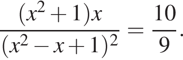 \dfrac левая круг­лая скоб­ка x в квад­ра­те плюс 1 пра­вая круг­лая скоб­ка x левая круг­лая скоб­ка x в квад­ра­те минус x плюс 1 пра­вая круг­лая скоб­ка в квад­ра­те =\dfrac109.