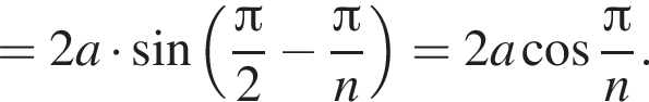 =2 a умно­жить на синус левая круг­лая скоб­ка дробь: чис­ли­тель: Пи , зна­ме­на­тель: 2 конец дроби минус дробь: чис­ли­тель: Пи , зна­ме­на­тель: n конец дроби пра­вая круг­лая скоб­ка =2 a ко­си­нус дробь: чис­ли­тель: Пи , зна­ме­на­тель: n конец дроби . 