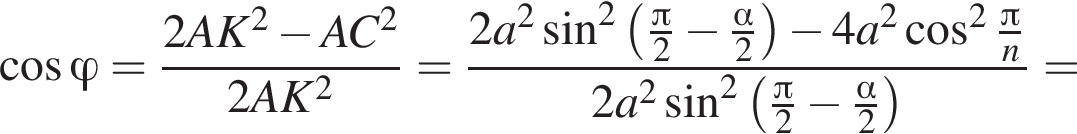  ко­си­нус \varphi= дробь: чис­ли­тель: 2 A K в квад­ра­те минус A C в квад­ра­те , зна­ме­на­тель: 2 A K в квад­ра­те конец дроби = дробь: чис­ли­тель: 2 a в квад­ра­те синус в квад­ра­те левая круг­лая скоб­ка дробь: чис­ли­тель: Пи , зна­ме­на­тель: 2 конец дроби минус дробь: чис­ли­тель: альфа , зна­ме­на­тель: 2 конец дроби пра­вая круг­лая скоб­ка минус 4 a в квад­ра­те ко­си­нус в квад­ра­те дробь: чис­ли­тель: Пи , зна­ме­на­тель: n конец дроби , зна­ме­на­тель: 2 a в квад­ра­те синус в квад­ра­те левая круг­лая скоб­ка дробь: чис­ли­тель: Пи , зна­ме­на­тель: 2 конец дроби минус дробь: чис­ли­тель: альфа , зна­ме­на­тель: 2 конец дроби пра­вая круг­лая скоб­ка конец дроби = 