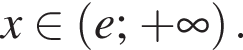 x при­над­ле­жит левая круг­лая скоб­ка e; плюс бес­ко­неч­ность пра­вая круг­лая скоб­ка .