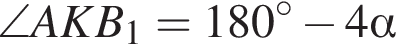 \angle A K B_1=180 в сте­пе­ни левая круг­лая скоб­ка \circ пра­вая круг­лая скоб­ка минус 4 альфа 