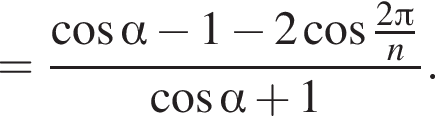 = дробь: чис­ли­тель: ко­си­нус альфа минус 1 минус 2 ко­си­нус дробь: чис­ли­тель: 2 Пи , зна­ме­на­тель: n конец дроби , зна­ме­на­тель: ко­си­нус альфа плюс 1 конец дроби . 
