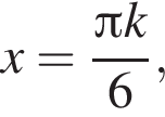 x= дробь: чис­ли­тель: Пи k, зна­ме­на­тель: 6 конец дроби , 