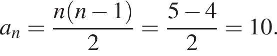 a_n= дробь: чис­ли­тель: n левая круг­лая скоб­ка n минус 1 пра­вая круг­лая скоб­ка , зна­ме­на­тель: 2 конец дроби = дробь: чис­ли­тель: 5 минус 4, зна­ме­на­тель: 2 конец дроби =10. 