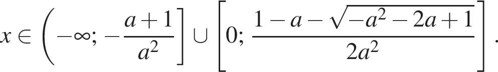 x при­над­ле­жит левая круг­лая скоб­ка минус бес­ко­неч­ность ; минус дробь: чис­ли­тель: a плюс 1, зна­ме­на­тель: a в квад­ра­те конец дроби пра­вая квад­рат­ная скоб­ка \cup левая квад­рат­ная скоб­ка 0; дробь: чис­ли­тель: 1 минус a минус ко­рень из: на­ча­ло ар­гу­мен­та: минус a в квад­ра­те минус 2a плюс 1 конец ар­гу­мен­та , зна­ме­на­тель: 2a в квад­ра­те конец дроби пра­вая квад­рат­ная скоб­ка . 