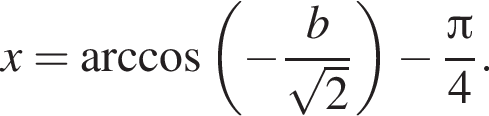x= арк­ко­си­нус левая круг­лая скоб­ка минус дробь: чис­ли­тель: b, зна­ме­на­тель: ко­рень из: на­ча­ло ар­гу­мен­та: 2 конец ар­гу­мен­та конец дроби пра­вая круг­лая скоб­ка минус дробь: чис­ли­тель: Пи , зна­ме­на­тель: 4 конец дроби . 