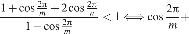  дробь: чис­ли­тель: 1 плюс ко­си­нус дробь: чис­ли­тель: 2 Пи , зна­ме­на­тель: m конец дроби плюс 2 ко­си­нус дробь: чис­ли­тель: 2 Пи , зна­ме­на­тель: n конец дроби , зна­ме­на­тель: 1 минус ко­си­нус дробь: чис­ли­тель: 2 Пи , зна­ме­на­тель: m конец дроби конец дроби мень­ше 1 \Longleftrightarrow ко­си­нус дробь: чис­ли­тель: 2 Пи , зна­ме­на­тель: m конец дроби плюс 