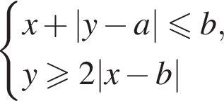  си­сте­ма вы­ра­же­ний x плюс |y минус a| мень­ше или равно b,y боль­ше или равно 2|x минус b| конец си­сте­мы . 