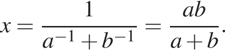 x= дробь: чис­ли­тель: 1, зна­ме­на­тель: a в сте­пе­ни левая круг­лая скоб­ка минус 1 пра­вая круг­лая скоб­ка плюс b в сте­пе­ни левая круг­лая скоб­ка минус 1 пра­вая круг­лая скоб­ка конец дроби = дробь: чис­ли­тель: ab, зна­ме­на­тель: a плюс b конец дроби . 