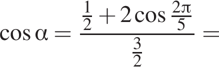  ко­си­нус альфа = дробь: чис­ли­тель: дробь: чис­ли­тель: 1, зна­ме­на­тель: 2 конец дроби плюс 2 ко­си­нус дробь: чис­ли­тель: 2 Пи , зна­ме­на­тель: 5 конец дроби , зна­ме­на­тель: дробь: чис­ли­тель: 3, зна­ме­на­тель: 2 конец дроби конец дроби = 