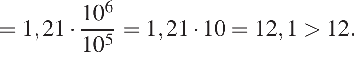 =1,21 умно­жить на дробь: чис­ли­тель: 10 в сте­пе­ни 6 , зна­ме­на­тель: 10 в сте­пе­ни 5 конец дроби =1,21 умно­жить на 10=12,1 боль­ше 12. 