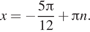 x= минус дробь: чис­ли­тель: 5 Пи , зна­ме­на­тель: 12 конец дроби плюс Пи n. 